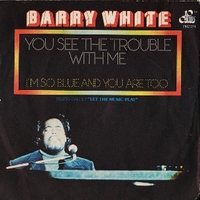 You see the trouble with me \ I'm so blue and you are too - BARRY WHITE