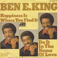 Happiness is where you find it \ Do it in the name of love - BEN E.KING